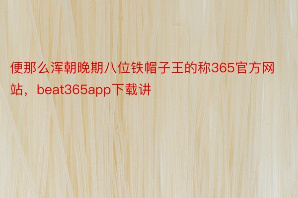 便那么浑朝晚期八位铁帽子王的称365官方网站，beat365app下载讲