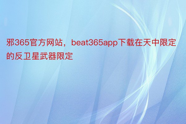 邪365官方网站，beat365app下载在天中限定的反卫星武器限定