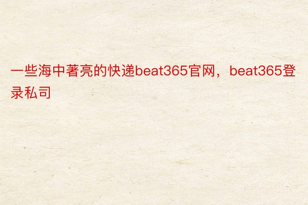 一些海中著亮的快递beat365官网，beat365登录私司