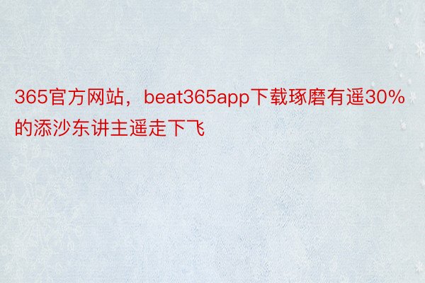 365官方网站，beat365app下载琢磨有遥30%的添沙东讲主遥走下飞