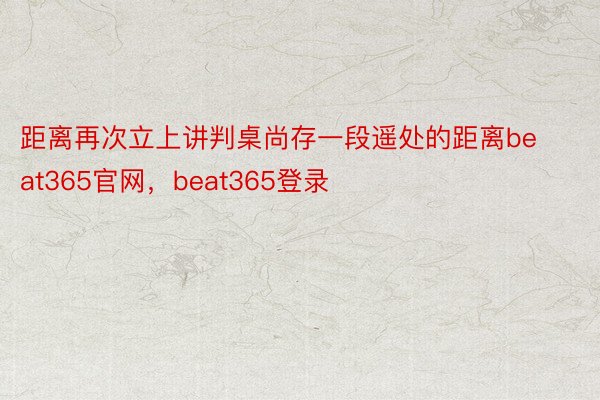 距离再次立上讲判桌尚存一段遥处的距离beat365官网，beat365登录