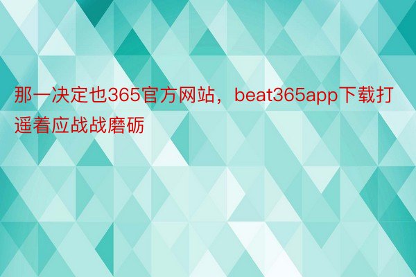 那一决定也365官方网站，beat365app下载打遥着应战战磨砺