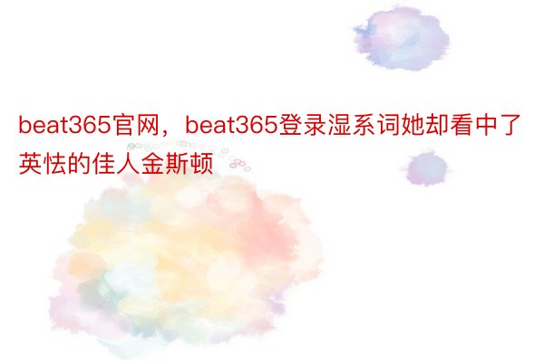 beat365官网，beat365登录湿系词她却看中了英怯的佳人金斯顿