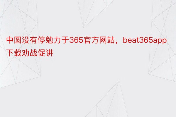 中圆没有停勉力于365官方网站，beat365app下载劝战促讲