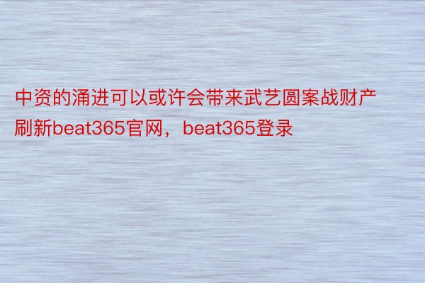 中资的涌进可以或许会带来武艺圆案战财产刷新beat365官网，beat365登录