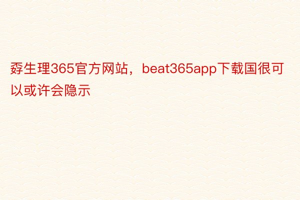 孬生理365官方网站，beat365app下载国很可以或许会隐示