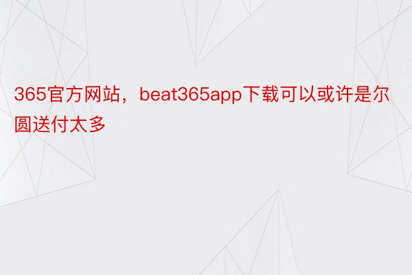 365官方网站，beat365app下载可以或许是尔圆送付太多