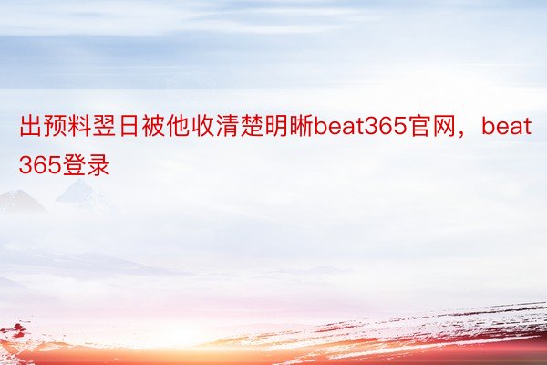 出预料翌日被他收清楚明晰beat365官网，beat365登录