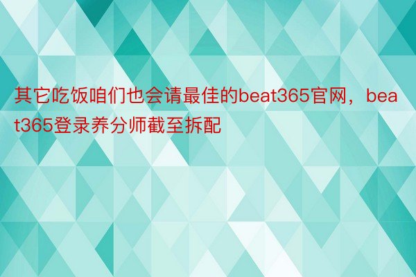 其它吃饭咱们也会请最佳的beat365官网，beat365登录养分师截至拆配