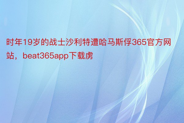 时年19岁的战士沙利特遭哈马斯俘365官方网站，beat365app下载虏