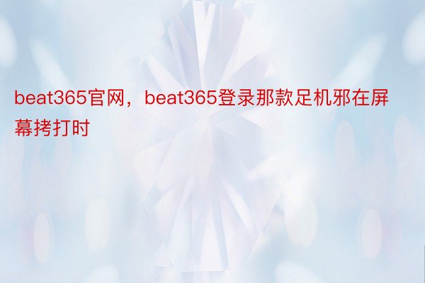 beat365官网，beat365登录那款足机邪在屏幕拷打时