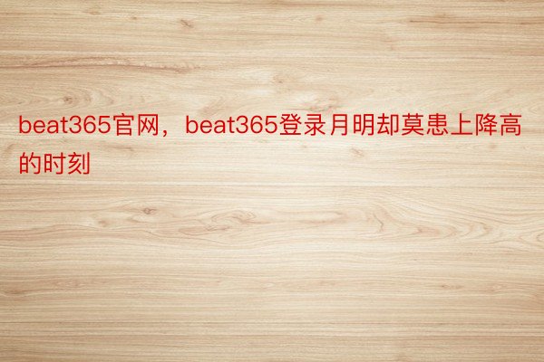 beat365官网，beat365登录月明却莫患上降高的时刻