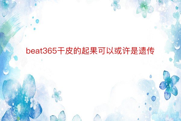 beat365干皮的起果可以或许是遗传