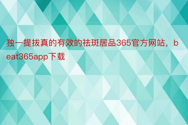 独一提拔真的有效的祛斑居品365官方网站，beat365app下载