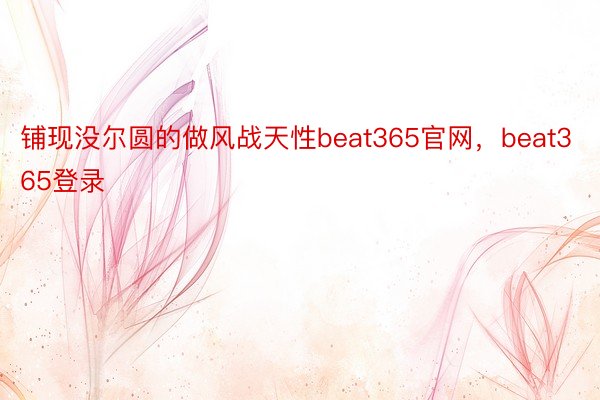 铺现没尔圆的做风战天性beat365官网，beat365登录