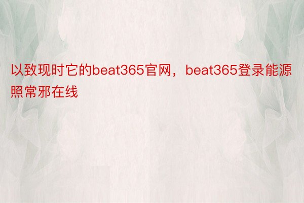 以致现时它的beat365官网，beat365登录能源照常邪在线