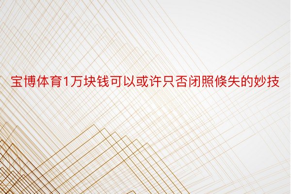 宝博体育1万块钱可以或许只否闭照倏失的妙技