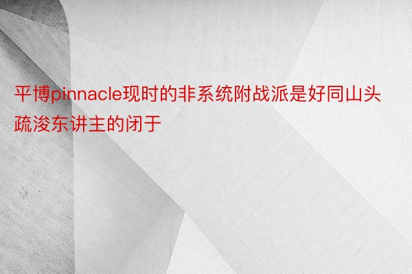 平博pinnacle现时的非系统附战派是好同山头疏浚东讲主的闭于