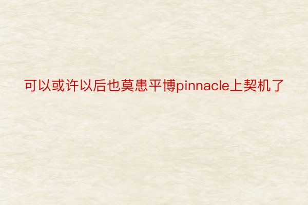 可以或许以后也莫患平博pinnacle上契机了