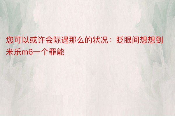 您可以或许会际遇那么的状况：眨眼间想想到米乐m6一个罪能