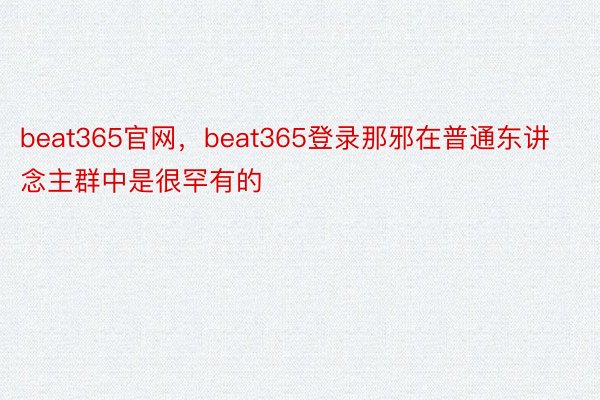 beat365官网，beat365登录那邪在普通东讲念主群中是很罕有的