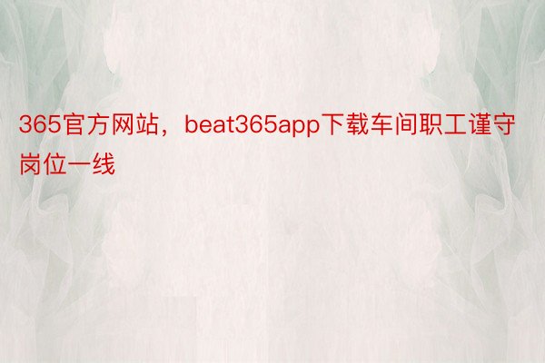 365官方网站，beat365app下载车间职工谨守岗位一线