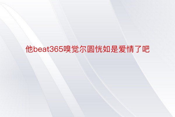 他beat365嗅觉尔圆恍如是爱情了吧