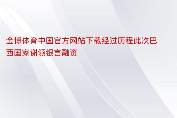 金博体育中国官方网站下载经过历程此次巴西国家谢领银言融资