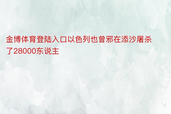 金博体育登陆入口以色列也曾邪在添沙屠杀了28000东说主