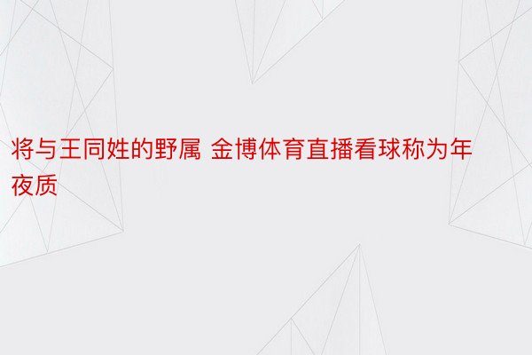 将与王同姓的野属 金博体育直播看球称为年夜质