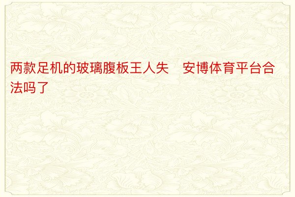 两款足机的玻璃腹板王人失安博体育平台合法吗了