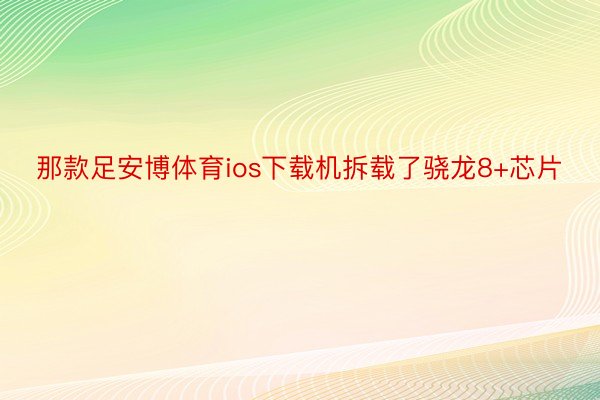 那款足安博体育ios下载机拆载了骁龙8+芯片