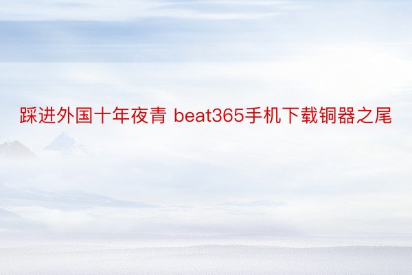 踩进外国十年夜青 beat365手机下载铜器之尾