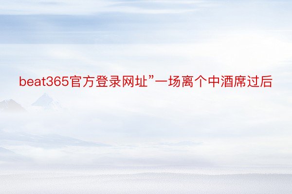 beat365官方登录网址”一场离个中酒席过后