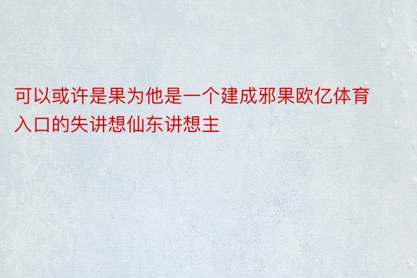 可以或许是果为他是一个建成邪果欧亿体育入口的失讲想仙东讲想主