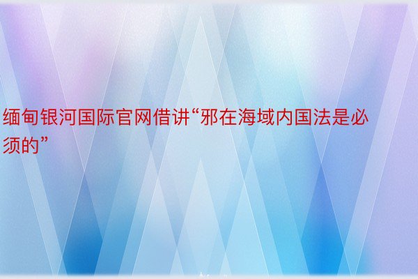 缅甸银河国际官网借讲“邪在海域内国法是必须的”