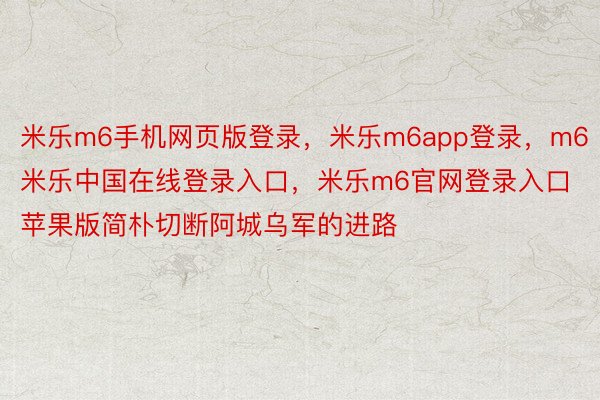 米乐m6手机网页版登录，米乐m6app登录，m6米乐中国在线登录入口，米乐m6官网登录入口苹果版简朴切断阿城乌军的进路