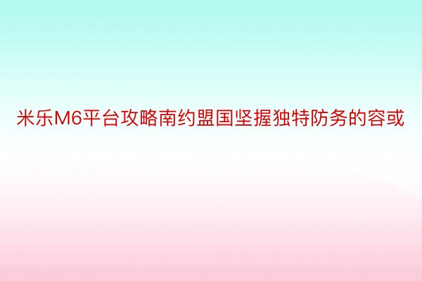 米乐M6平台攻略南约盟国坚握独特防务的容或