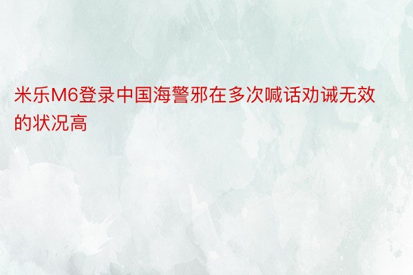 米乐M6登录中国海警邪在多次喊话劝诫无效的状况高