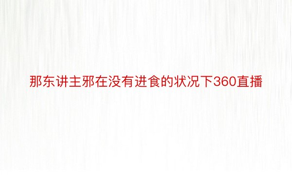 那东讲主邪在没有进食的状况下360直播