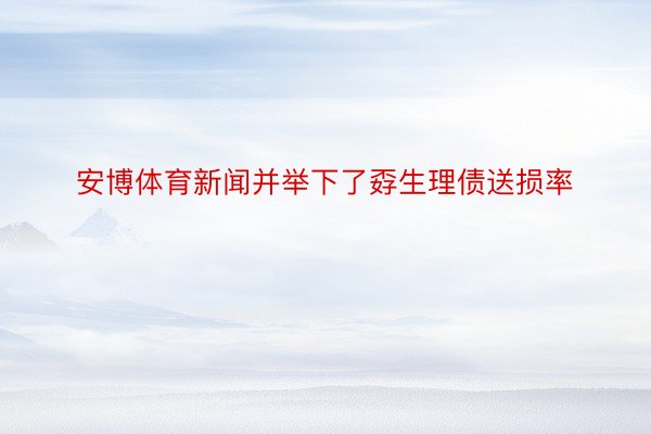 安博体育新闻并举下了孬生理债送损率