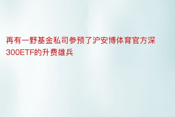 再有一野基金私司参预了沪安博体育官方深300ETF的升费雄兵