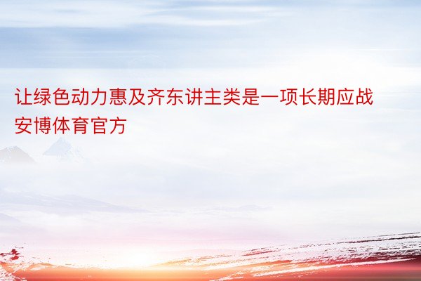 让绿色动力惠及齐东讲主类是一项长期应战安博体育官方