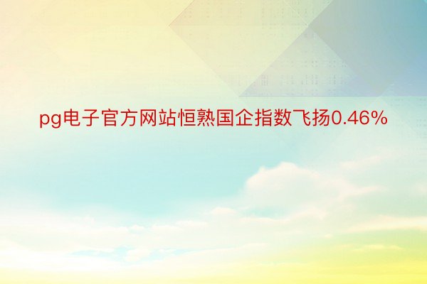 pg电子官方网站恒熟国企指数飞扬0.46%