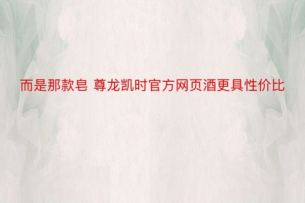 而是那款皂 尊龙凯时官方网页酒更具性价比