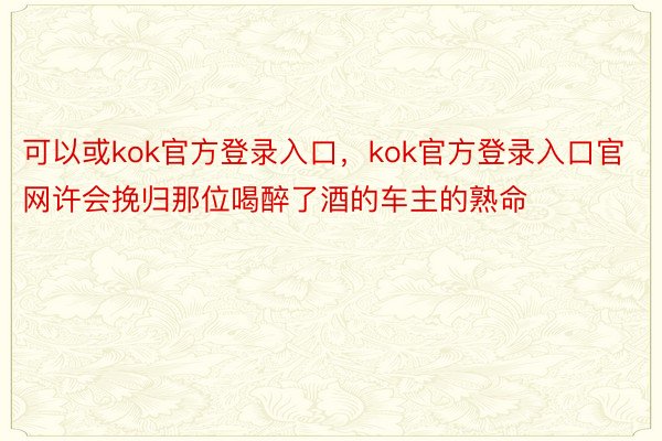 可以或kok官方登录入口，kok官方登录入口官网许会挽归那位喝醉了酒的车主的熟命