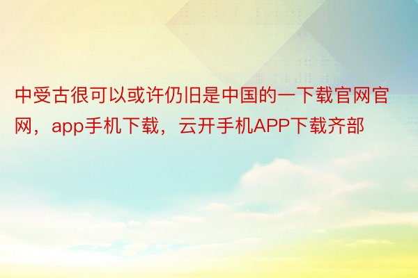 中受古很可以或许仍旧是中国的一下载官网官网，app手机下载，云开手机APP下载齐部