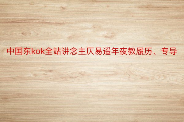 中国东kok全站讲念主仄易遥年夜教履历、专导