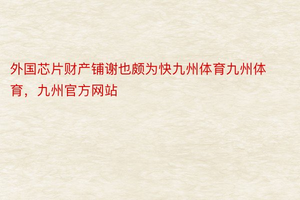 外国芯片财产铺谢也颇为快九州体育九州体育，九州官方网站