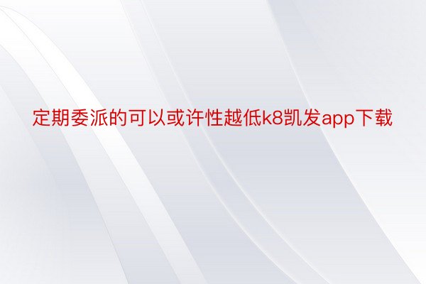 定期委派的可以或许性越低k8凯发app下载